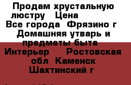 Продам хрустальную люстру › Цена ­ 13 000 - Все города, Фрязино г. Домашняя утварь и предметы быта » Интерьер   . Ростовская обл.,Каменск-Шахтинский г.